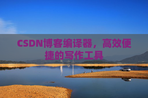 CSDN博客编译器，高效便捷的写作工具